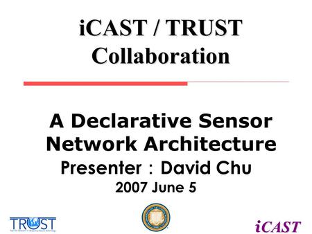 CAST i CAST iCAST / TRUST Collaboration Presenter ： David Chu 2007 June 5 A Declarative Sensor Network Architecture.