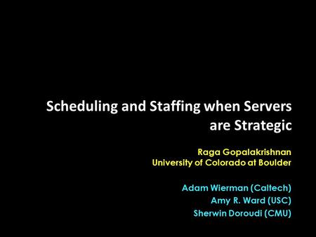 Raga Gopalakrishnan University of Colorado at Boulder Adam Wierman (Caltech) Amy R. Ward (USC) Sherwin Doroudi (CMU) Scheduling and Staffing when Servers.