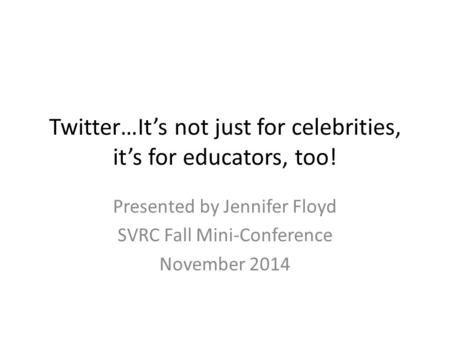 Twitter…It’s not just for celebrities, it’s for educators, too! Presented by Jennifer Floyd SVRC Fall Mini-Conference November 2014.