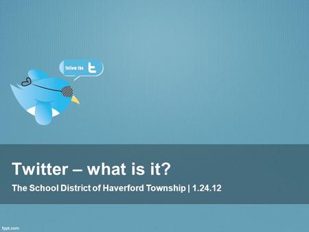 Twitter – what is it? The School District of Haverford Township | 1.24.12.