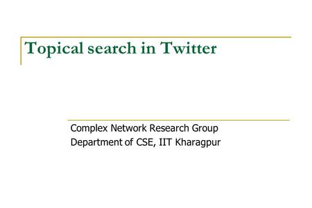 Topical search in Twitter Complex Network Research Group Department of CSE, IIT Kharagpur.