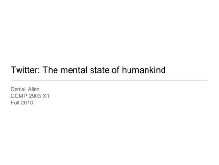 Twitter: The mental state of humankind Daniel Allen COMP 2903 X1 Fall 2010.