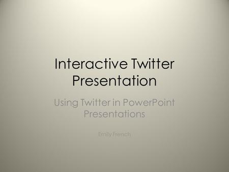 Interactive Twitter Presentation Using Twitter in PowerPoint Presentations Emily French.
