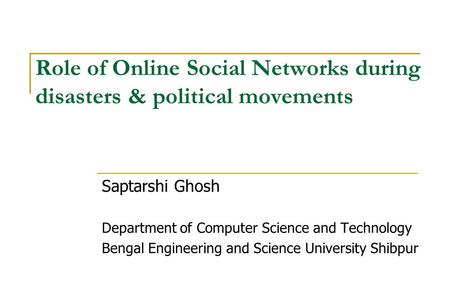 Role of Online Social Networks during disasters & political movements Saptarshi Ghosh Department of Computer Science and Technology Bengal Engineering.