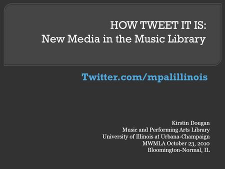 HOW TWEET IT IS: New Media in the Music Library Kirstin Dougan Music and Performing Arts Library University of Illinois at Urbana-Champaign MWMLA October.