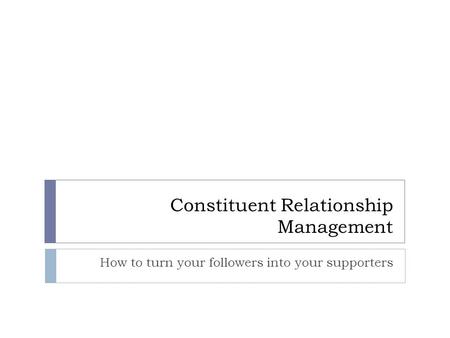 Constituent Relationship Management How to turn your followers into your supporters.