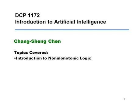 1 DCP 1172 Introduction to Artificial Intelligence Chang-Sheng Chen Topics Covered: Introduction to Nonmonotonic Logic.