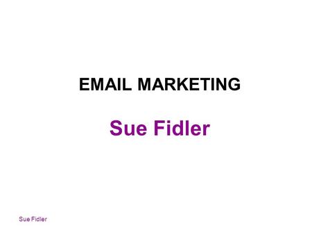 Sue Fidler EMAIL MARKETING Sue Fidler. Why do email newsletters? How to send emails Audiences – building lists Getting Delivered and Opened Design Content.