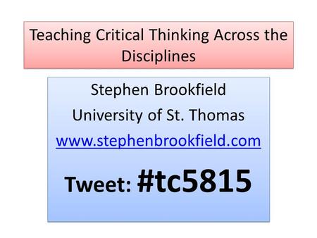 Teaching Critical Thinking Across the Disciplines Stephen Brookfield University of St. Thomas www.stephenbrookfield.com Tweet: #tc5815 Stephen Brookfield.
