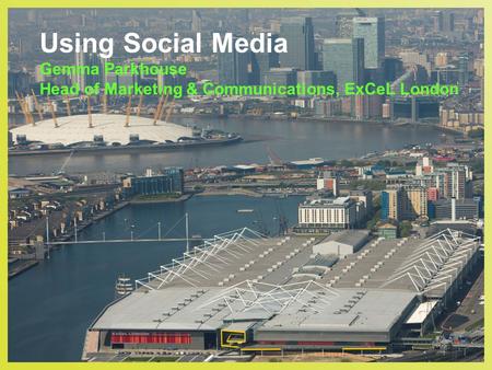 Using Social Media Gemma Parkhouse Head of Marketing & Communications, ExCeL London.