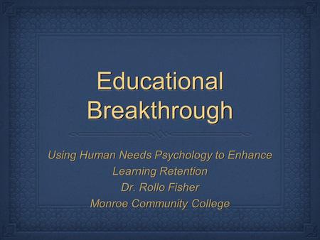 Educational Breakthrough Using Human Needs Psychology to Enhance Learning Retention Dr. Rollo Fisher Monroe Community College Using Human Needs Psychology.