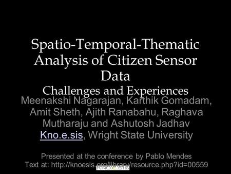 Spatio-Temporal-Thematic Analysis of Citizen Sensor Data Challenges and Experiences Meenakshi Nagarajan, Karthik Gomadam, Amit Sheth, Ajith Ranabahu, Raghava.