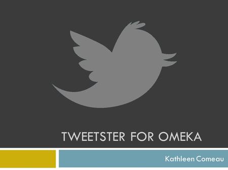 TWEETSTER FOR OMEKA Kathleen Comeau. Tweetser: An Introduction  What is Tweetster?  Tweetster is a plugin for Omeka and WordPress websites that automatically.