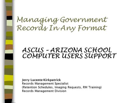 Managing Government Records In Any Format ASCUS – ARIZONA SCHOOL COMPUTER USERS SUPPORT Jerry Lucente-Kirkpatrick Records Management Specialist (Retention.