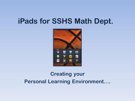 IPads for SSHS Math Dept. Creating your Personal Learning Environment….