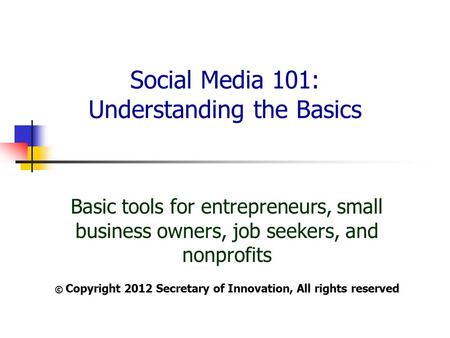 Social Media 101: Understanding the Basics Basic tools for entrepreneurs, small business owners, job seekers, and nonprofits © Copyright 2012 Secretary.