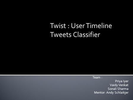 Team : Priya Iyer Vaidy Venkat Sonali Sharma Mentor: Andy Schlaikjer Twist : User Timeline Tweets Classifier.