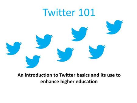 Twitter 101 An introduction to Twitter basics and its use to enhance higher education.