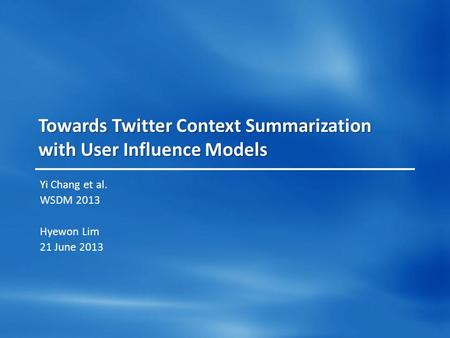 Towards Twitter Context Summarization with User Influence Models Yi Chang et al. WSDM 2013 Hyewon Lim 21 June 2013.