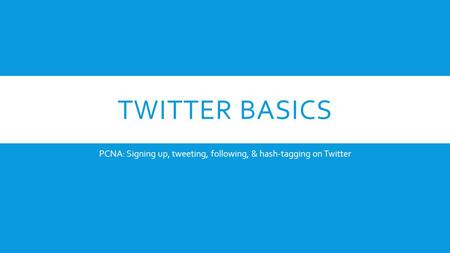 TWITTER BASICS PCNA: Signing up, tweeting, following, & hash-tagging on Twitter.
