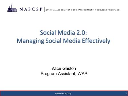 Www.nascsp.org 1 Social Media 2.0: Managing Social Media Effectively Alice Gaston Program Assistant, WAP.