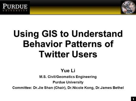 1 Using GIS to Understand Behavior Patterns of Twitter Users Yue Li M.S. Civil/Geomatics Engineering Purdue University Committee: Dr.Jie Shan (Chair),