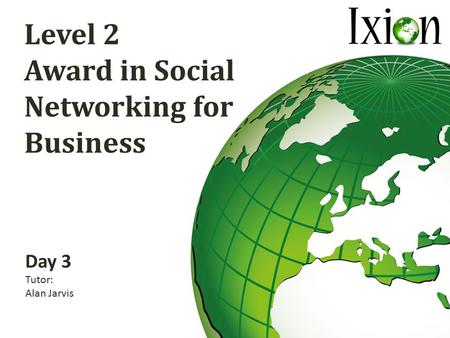 Level 2 Award in Social Networking for Business Day 3 Tutor: Alan Jarvis.