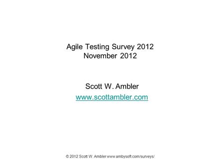 © 2012 Scott W. Ambler www.ambysoft.com/surveys/ Agile Testing Survey 2012 November 2012 Scott W. Ambler www.scottambler.com.
