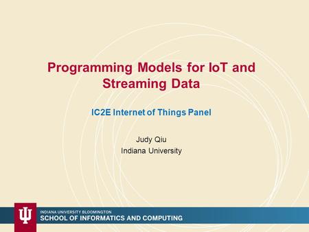 Programming Models for IoT and Streaming Data IC2E Internet of Things Panel Judy Qiu Indiana University.