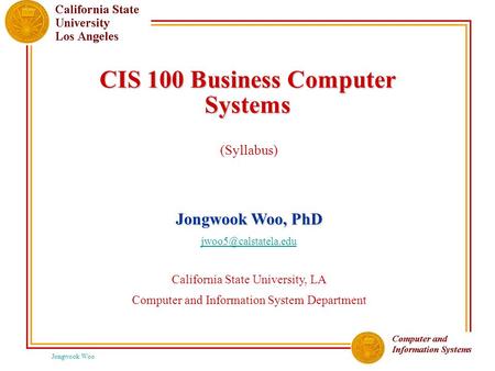 Jongwook Woo CIS 100 Business Computer Systems (Syllabus) Jongwook Woo, PhD California State University, LA Computer and Information.