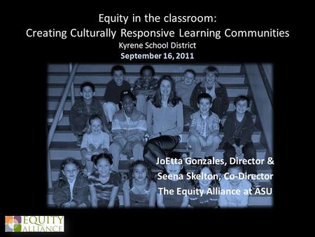 Equity in the classroom: Creating Culturally Responsive Learning Communities Kyrene School District September 16, 2011 JoEtta Gonzales, Director & Seena.