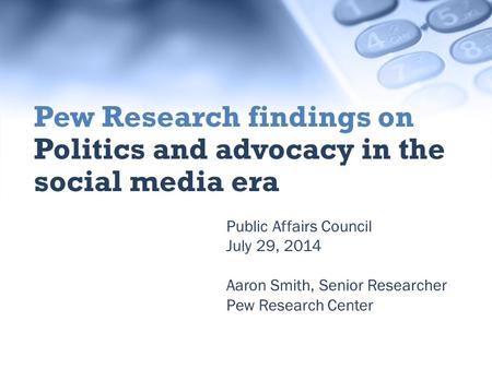 Public Affairs Council July 29, 2014 Aaron Smith, Senior Researcher Pew Research Center Pew Research findings on Politics and advocacy in the social media.