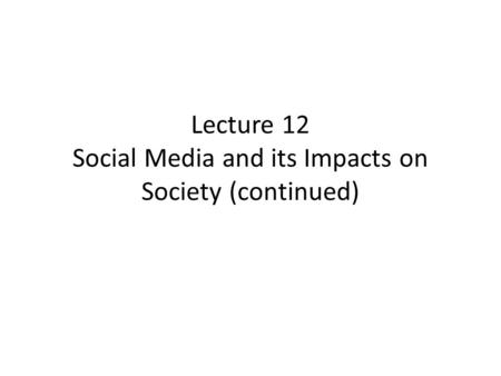 Lecture 12 Social Media and its Impacts on Society (continued)