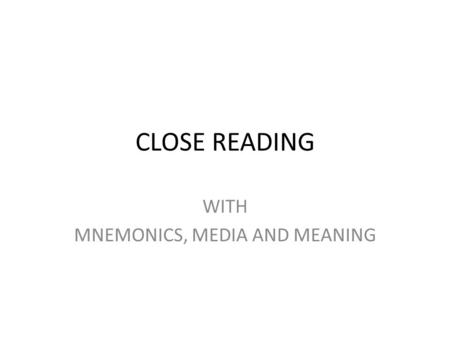 CLOSE READING WITH MNEMONICS, MEDIA AND MEANING WHY CLOSE READING? Thoughtful, Critical Analysis of Text Focus on Patterns Develops Deep, Precise Understanding.
