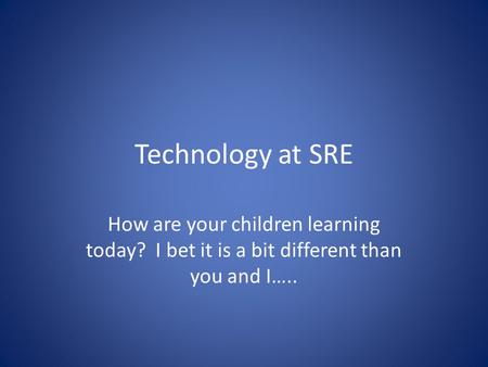 Technology at SRE How are your children learning today? I bet it is a bit different than you and I…..