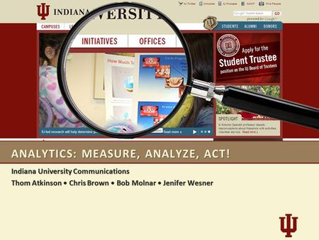 ANALYTICS: MEASURE, ANALYZE, ACT! Indiana University Communications Thom Atkinson Chris Brown Bob Molnar Jenifer Wesner.