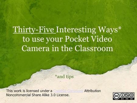 Thirty-Five Interesting Ways* to use your Pocket Video Camera in the Classroom *and tips This work is licensed under a Creative Commons Attribution Noncommercial.