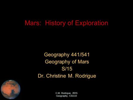 C.M. Rodrigue, 2015 Geography, CSULB Mars: History of Exploration Geography 441/541 Geography of Mars S/15 Dr. Christine M. Rodrigue.