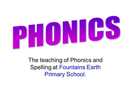 PHONICS The teaching of Phonics and Spelling at Fountains Earth Primary School.