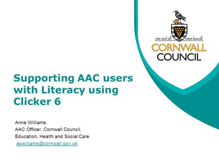 Supporting AAC users with Literacy using Clicker 6 Anne Williams AAC Officer, Cornwall Council. Education, Health and Social Care