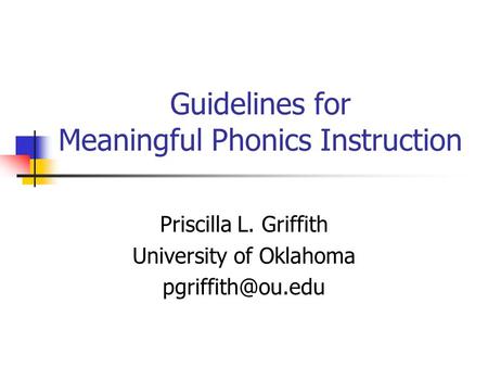 Guidelines for Meaningful Phonics Instruction Priscilla L. Griffith University of Oklahoma