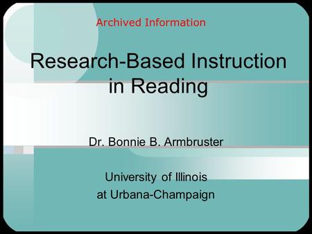 Research-Based Instruction in Reading Dr. Bonnie B. Armbruster University of Illinois at Urbana-Champaign Archived Information.