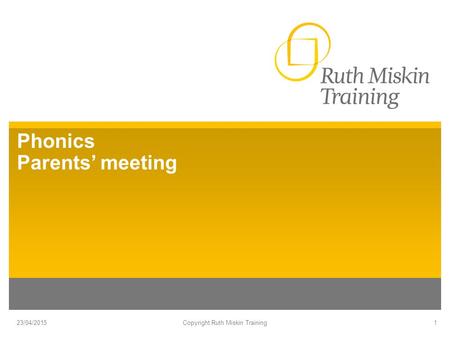 Phonics Parents’ meeting 23/04/2015Copyright Ruth Miskin Training1.