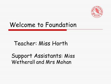 Welcome to Foundation Teacher: Miss Horth Support Assistants : Miss Wetherall and Mrs Mohan.