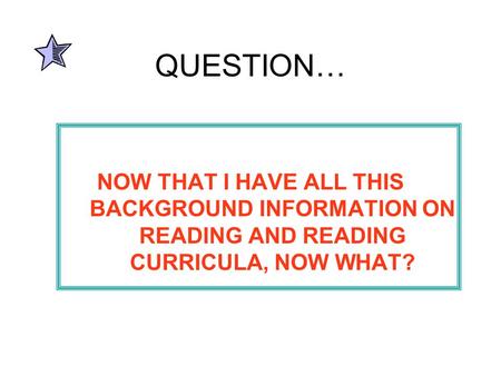 QUESTION… NOW THAT I HAVE ALL THIS BACKGROUND INFORMATION ON READING AND READING CURRICULA, NOW WHAT?