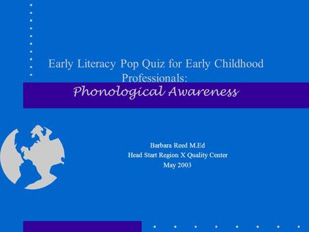 Early Literacy Pop Quiz for Early Childhood Professionals: Phonological Awareness Barbara Reed M.Ed Head Start Region X Quality Center May 2003.