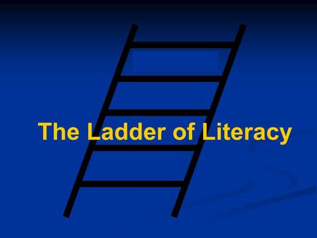 The Ladder of Literacy Introduction Learning to read is like climbing a ladder. A person is not illiterate one day and literate the next. It is a gradual.
