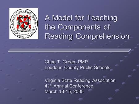 A Model for Teaching the Components of Reading Comprehension Chad T. Green, PMP Loudoun County Public Schools Virginia State Reading Association 41 st.