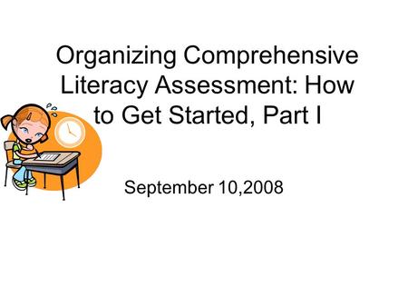 Organizing Comprehensive Literacy Assessment: How to Get Started, Part I September 10,2008.