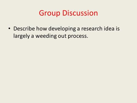 Group Discussion Describe how developing a research idea is largely a weeding out process.